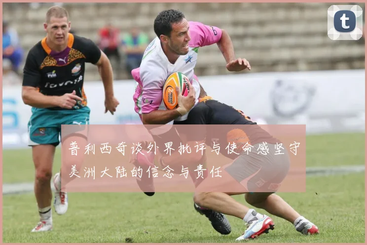 普利西奇谈外界批评与使命感坚守美洲大陆的信念与责任