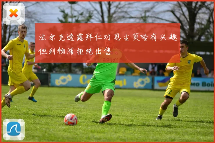 法尔克透露拜仁对恩古莫哈有兴趣但利物浦拒绝出售