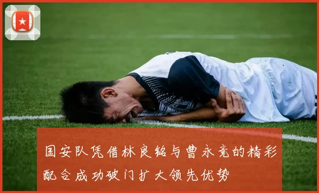 国安队凭借林良铭与曹永竞的精彩配合成功破门扩大领先优势