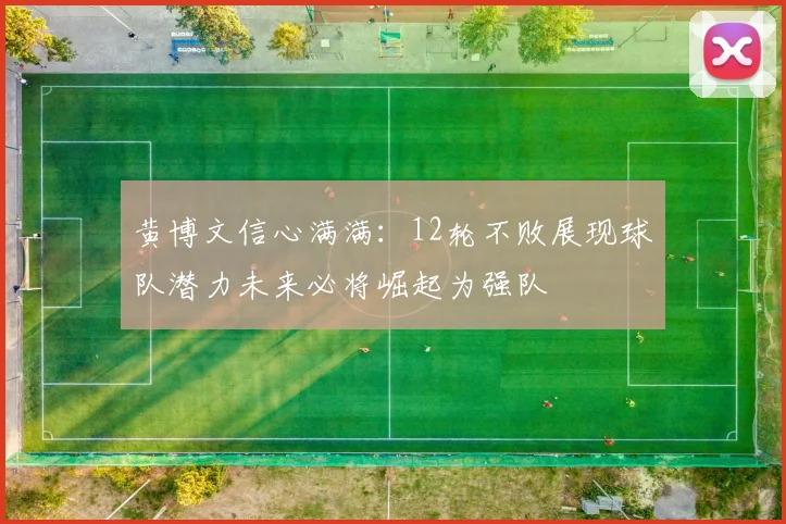 黄博文信心满满：12轮不败展现球队潜力未来必将崛起为强队