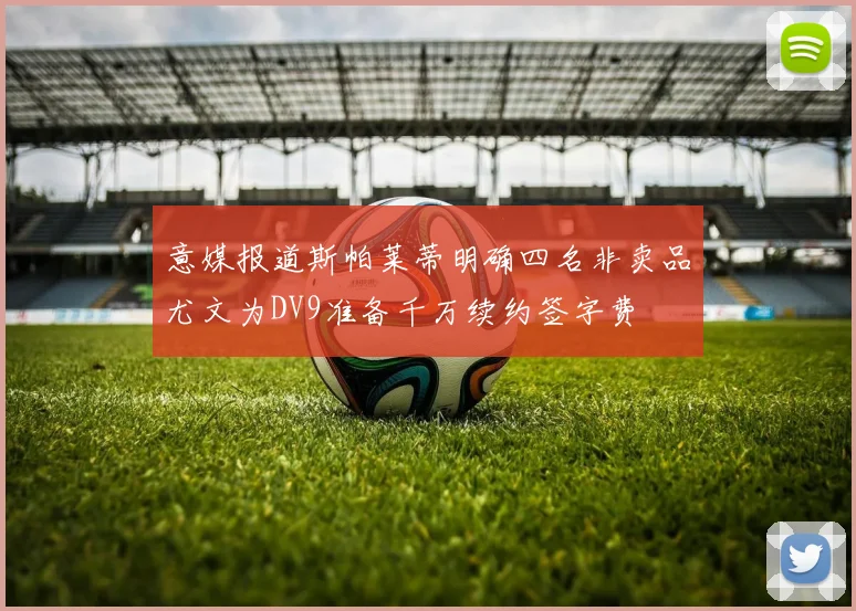 意媒报道斯帕莱蒂明确四名非卖品尤文为DV9准备千万续约签字费