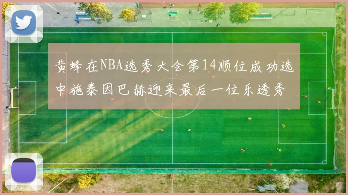 黄蜂在NBA选秀大会第14顺位成功选中施泰因巴赫迎来最后一位乐透秀