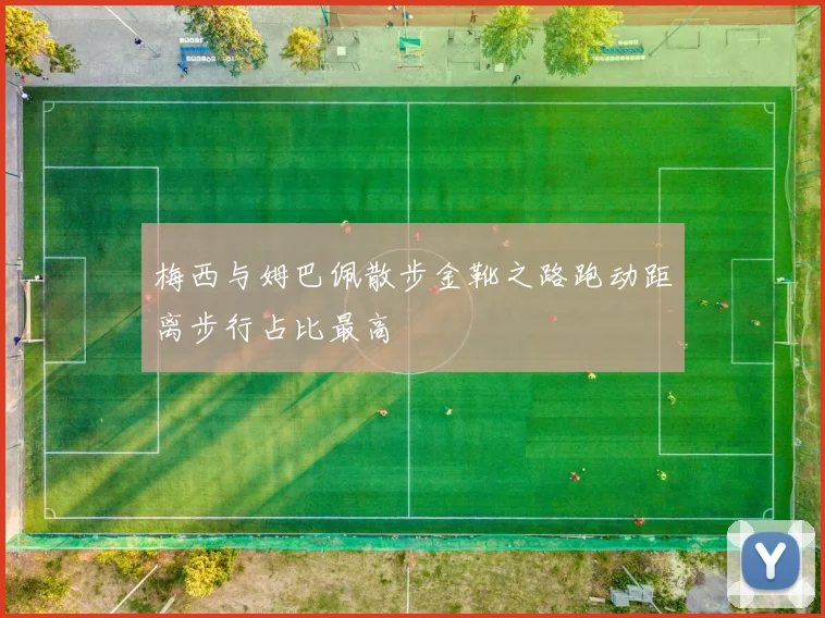 梅西与姆巴佩散步金靴之路跑动距离步行占比最高
