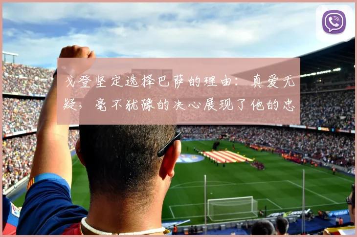 戈登坚定选择巴萨的理由：真爱无疑，毫不犹豫的决心展现了他的忠诚