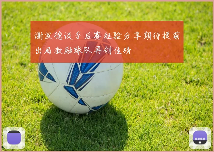 谢泼德谈季后赛经验分享期待提前出局激励球队再创佳绩