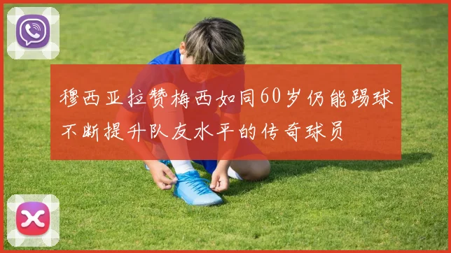 穆西亚拉赞梅西如同60岁仍能踢球不断提升队友水平的传奇球员