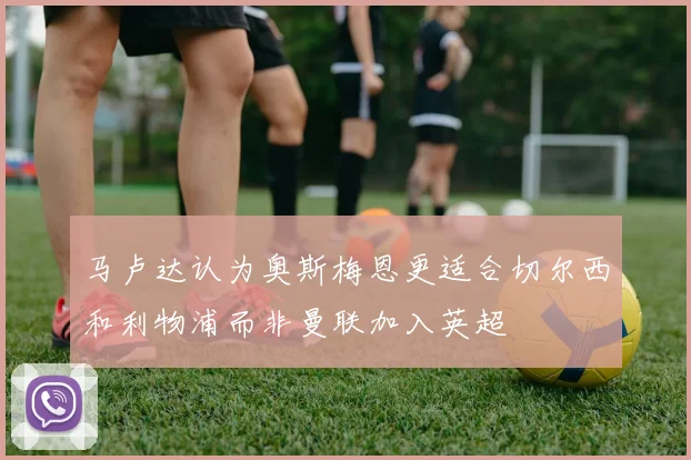 马卢达认为奥斯梅恩更适合切尔西和利物浦而非曼联加入英超
